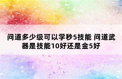 问道多少级可以学秒5技能 问道武器是技能10好还是金5好